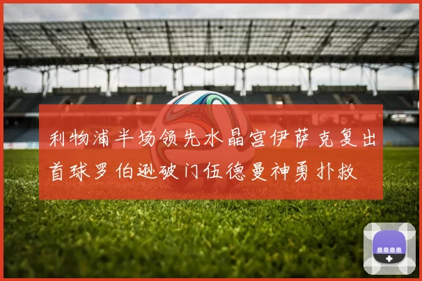 利物浦半场领先水晶宫伊萨克复出首球罗伯逊破门伍德曼神勇扑救