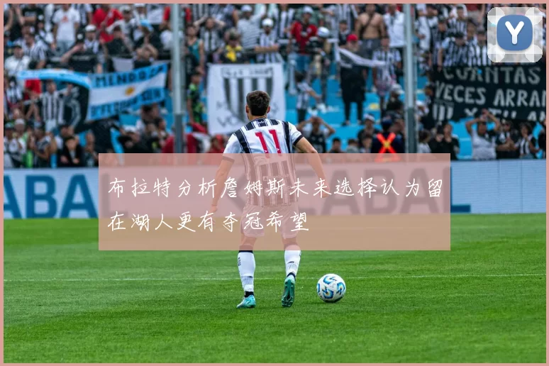 布拉特分析詹姆斯未来选择认为留在湖人更有夺冠希望