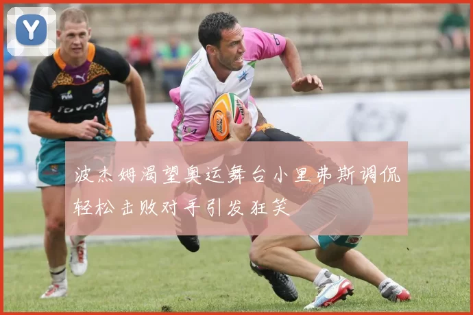 波杰姆渴望奥运舞台小里弗斯调侃轻松击败对手引发狂笑