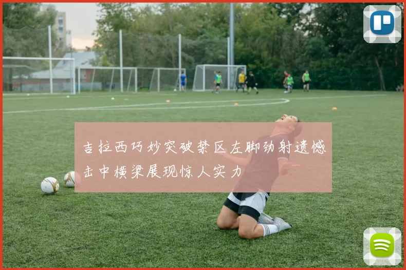 吉拉西巧妙突破禁区左脚劲射遗憾击中横梁展现惊人实力