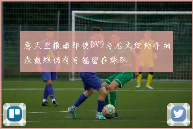 意天空报道即使DV9与尤文续约乔纳森戴维仍有可能留在球队