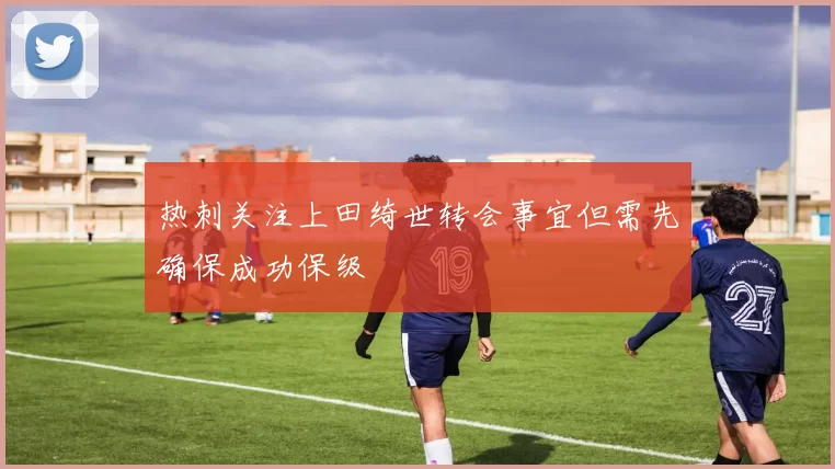 热刺关注上田绮世转会事宜但需先确保成功保级
