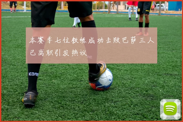 本赛季七位教练成功击败巴萨三人已离职引发热议