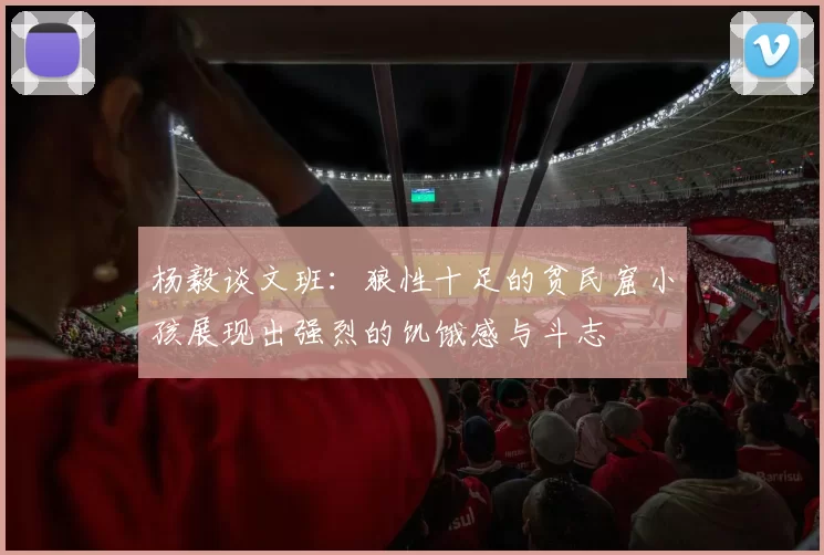 杨毅谈文班：狼性十足的贫民窟小孩展现出强烈的饥饿感与斗志