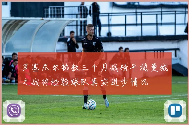 罗塞尼尔执教三个月战绩平稳曼城之战将检验球队真实进步情况
