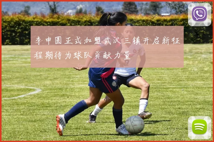 李申圆正式加盟武汉三镇开启新征程期待为球队贡献力量