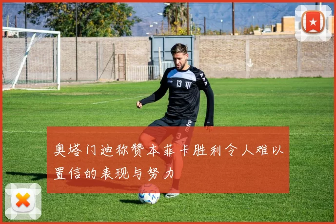奥塔门迪称赞本菲卡胜利令人难以置信的表现与努力