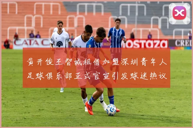 黄开俊王智诚租借加盟深圳青年人足球俱乐部正式官宣引发球迷热议