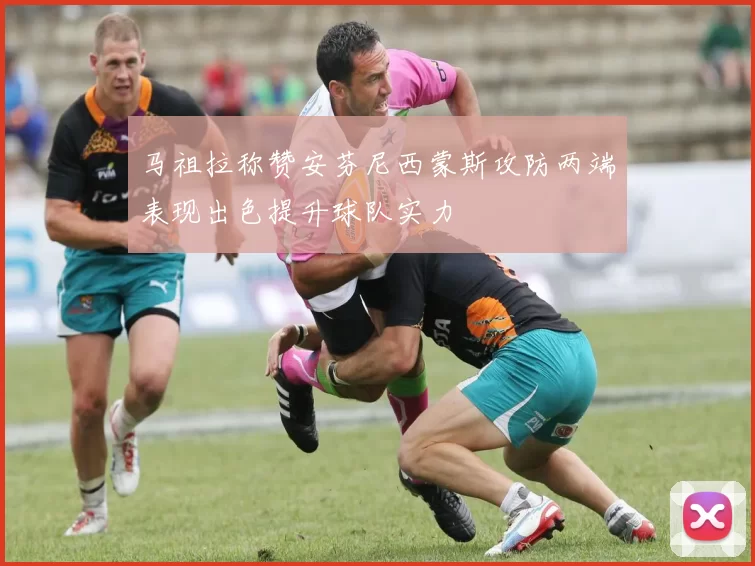 马祖拉称赞安芬尼西蒙斯攻防两端表现出色提升球队实力