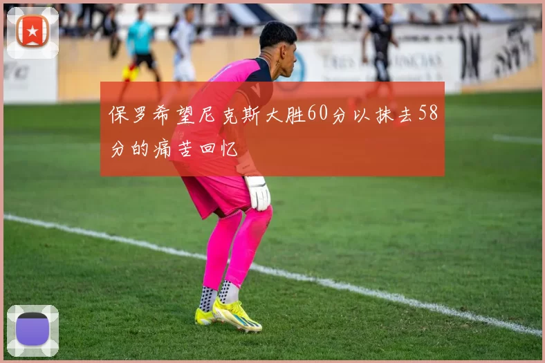 保罗希望尼克斯大胜60分以抹去58分的痛苦回忆