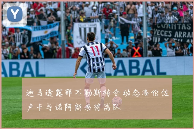 迪马透露那不勒斯转会动态洛伦佐卢卡与诺阿朗或将离队