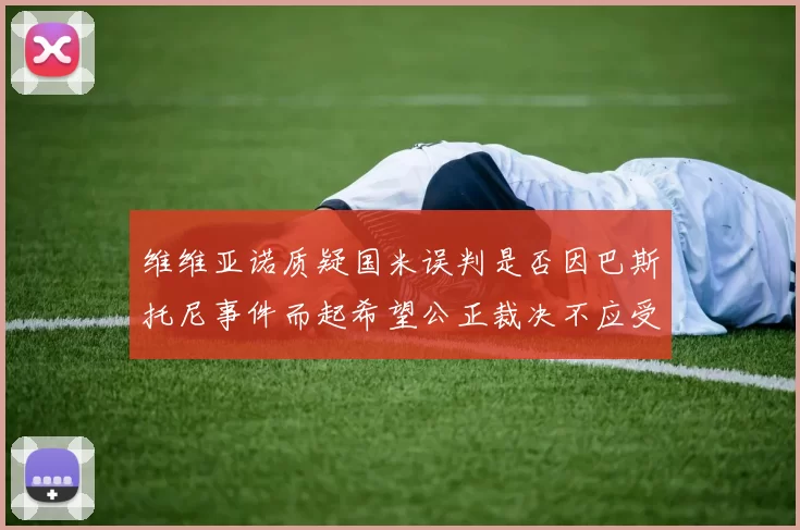维维亚诺质疑国米误判是否因巴斯托尼事件而起希望公正裁决不应受影响