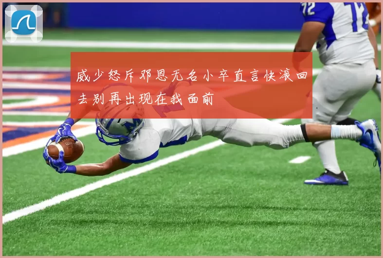威少怒斥邓恩无名小卒直言快滚回去别再出现在我面前