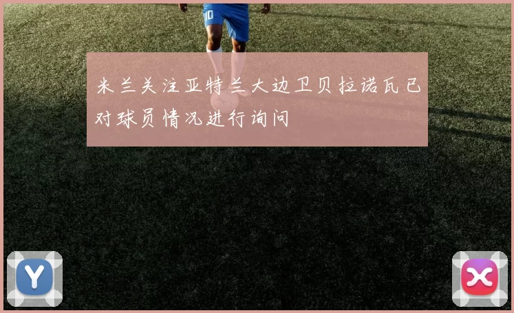 米兰关注亚特兰大边卫贝拉诺瓦已对球员情况进行询问