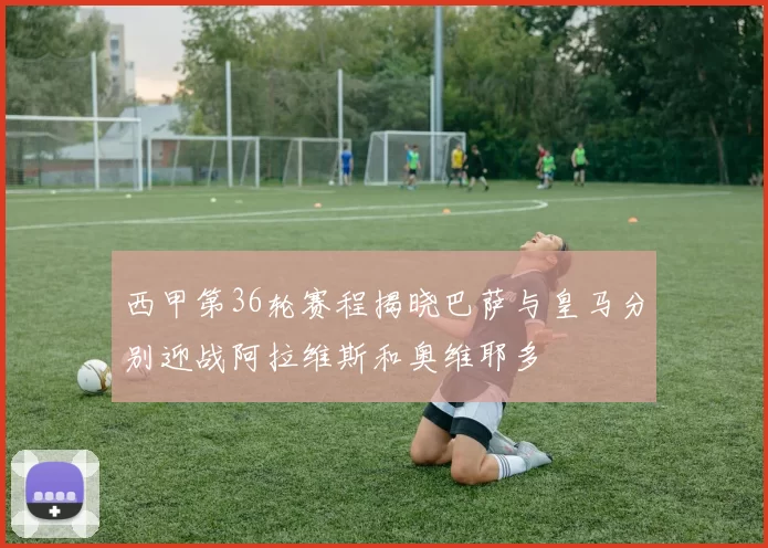 西甲第36轮赛程揭晓巴萨与皇马分别迎战阿拉维斯和奥维耶多