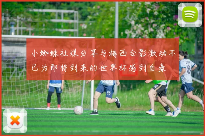 小蜘蛛社媒分享与梅西合影激动不已为即将到来的世界杯感到自豪