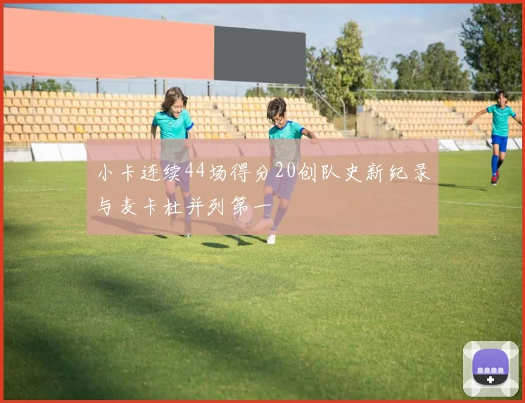 小卡连续44场得分20创队史新纪录与麦卡杜并列第一