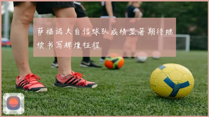 萨福诺夫自信球队成绩显著期待继续书写辉煌征程