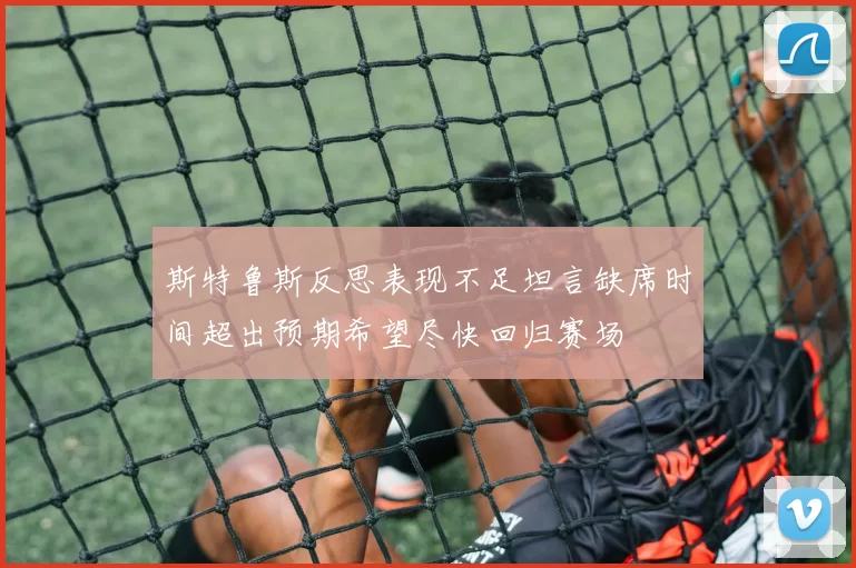 斯特鲁斯反思表现不足坦言缺席时间超出预期希望尽快回归赛场
