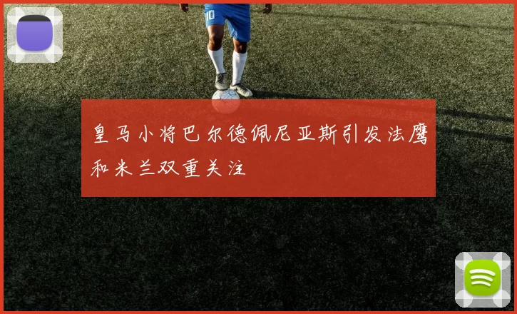 皇马小将巴尔德佩尼亚斯引发法鹰和米兰双重关注