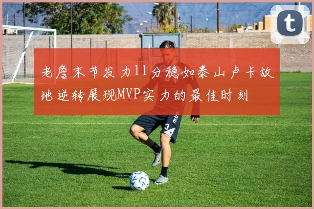 老詹末节发力11分稳如泰山卢卡故地逆转展现MVP实力的最佳时刻