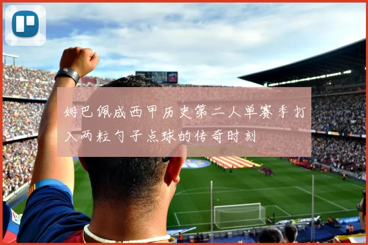 姆巴佩成西甲历史第二人单赛季打入两粒勺子点球的传奇时刻