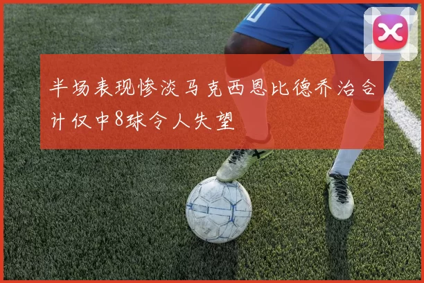 半场表现惨淡马克西恩比德乔治合计仅中8球令人失望