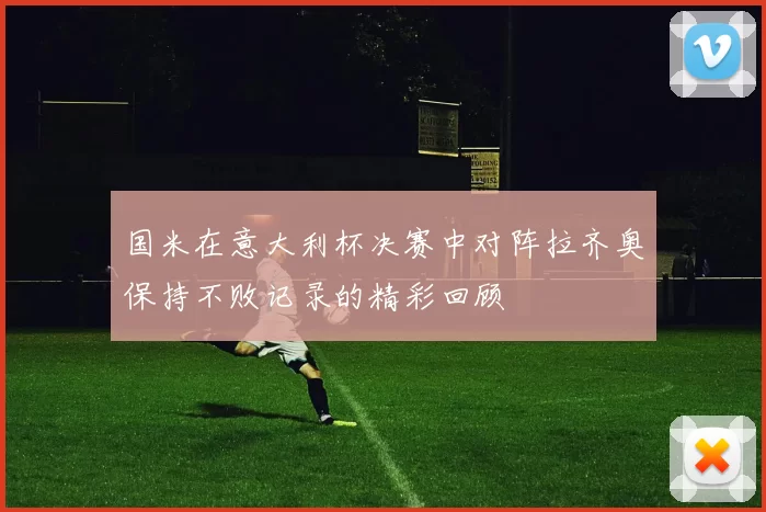 国米在意大利杯决赛中对阵拉齐奥保持不败记录的精彩回顾