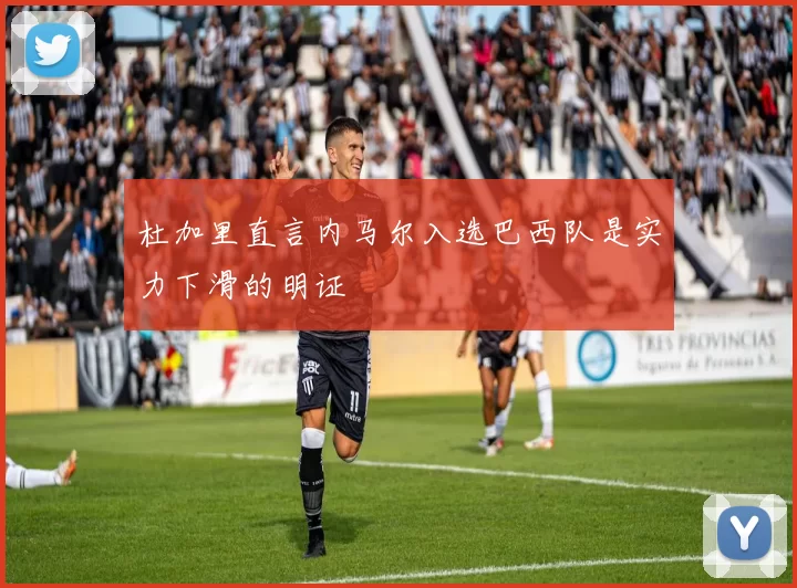 杜加里直言内马尔入选巴西队是实力下滑的明证