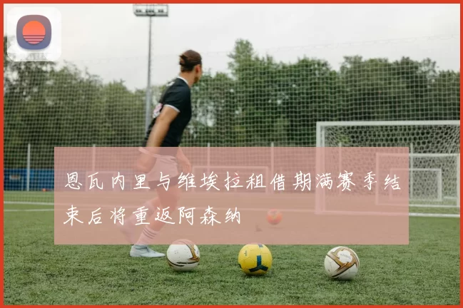 恩瓦内里与维埃拉租借期满赛季结束后将重返阿森纳
