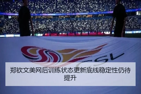 郑钦文美网后训练状态更新底线稳定性仍待提升(Kaiyun)